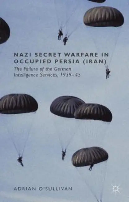 Nazi Secret Warfare in Occupied Persia (Iran): The Failure of the German Intelligence Services, 1939-45 by Adrian O'Sullivan