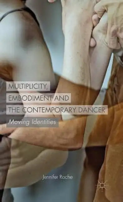 Multiplicity, Embodiment and the Contemporary Dancer: Moving Identities by J. Roche