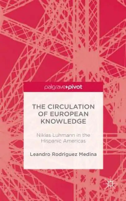 The Circulation of European Knowledge: Niklas Luhmann in the Hispanic Americas by Kenneth A. Loparo