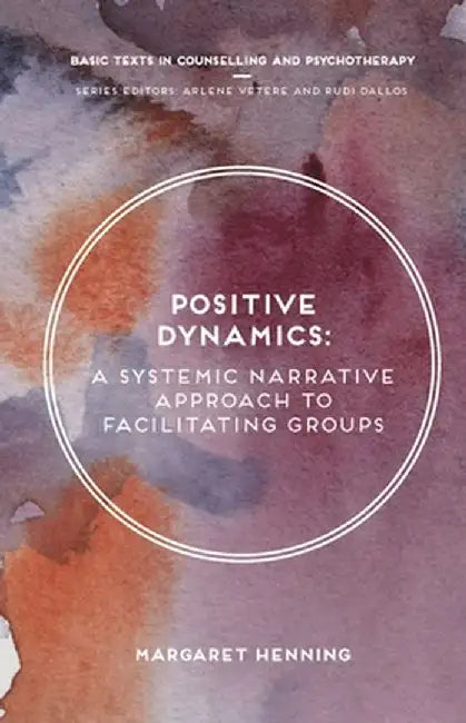 Positive Dynamics: A Systemic Narrative Approach to Facilitating Groups by Margaret Henning
