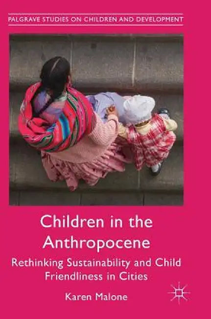 Children in the Anthropocene: Rethinking Sustainability and Child Friendliness in Cities by Karen Malone