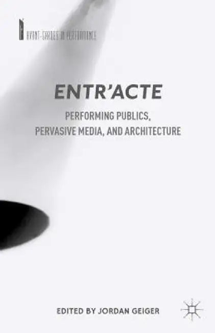 Entr'acte: Performing Publics, Pervasive Media, and Architecture by J. Geiger