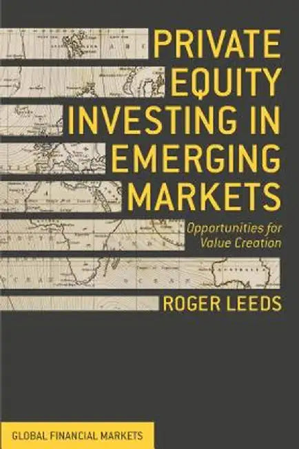 Private Equity Investing in Emerging Markets: Opportunities for Value Creation by R. Leeds