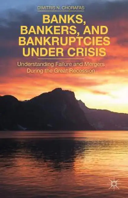 Banks, Bankers, and Bankruptcies Under Crisis: Understanding Failure and Mergers During the Great Recession by D. Chorafas