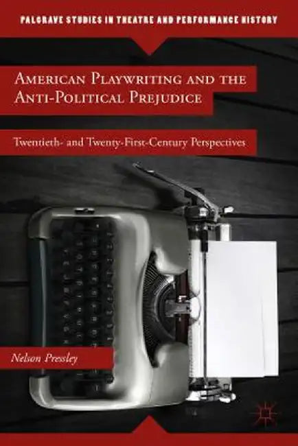 American Playwriting and the Anti-Political Prejudice: Twentieth- And Twenty-First-Century Perspectives by N. Pressley
