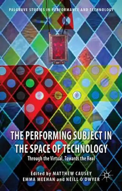 The Performing Subject in the Space of Technology: Through the Virtual, Towards the Real by M. Causey