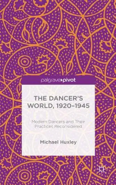 The Dancer's World, 1920 - 1945: Modern Dancers and Their Practices Reconsidered by M. Huxley