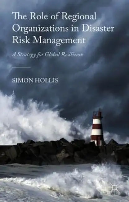 The Role of Regional Organizations in Disaster Risk Management: A Strategy for Global Resilience by S. Hollis