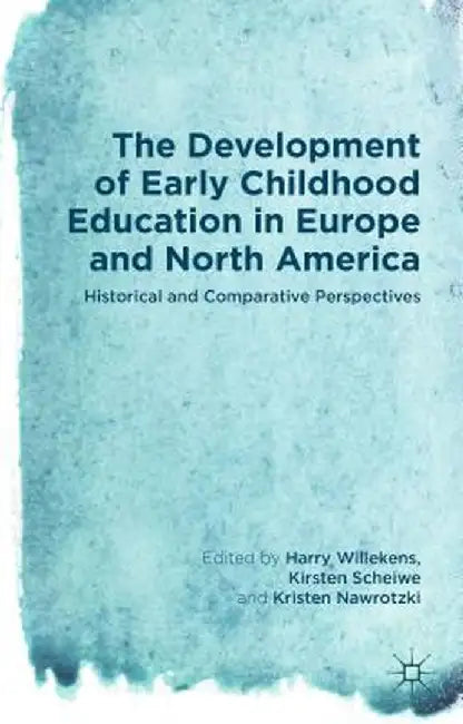 The Development of Early Childhood Education in Europe and North America: Historical and Comparative Perspectives by Harry Willekens