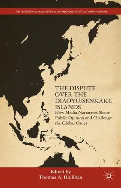 The Dispute Over the Diaoyu/Senkaku Islands: How Media Narratives Shape Public Opinion and Challenge the Global Order by T. Hollihan