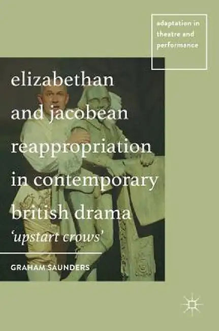 Elizabethan and Jacobean Reappropriation in Contemporary British Drama: 'Upstart Crows' by Graham Saunders