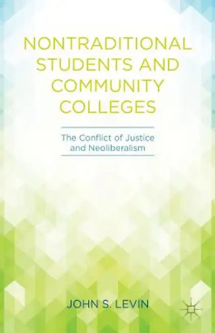Nontraditional Students And Community Colleges: The Conflict of Justice and Neoliberalism by John S. Levin