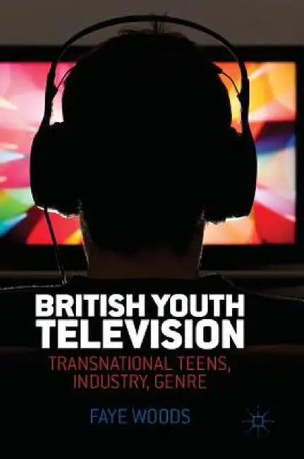 British Youth Television: Transnational Teens, Industry, Genre by Faye Woods