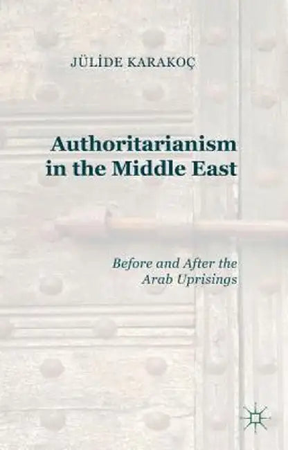 Authoritarianism in the Middle East: Before and After the Arab Uprisings by J. Karakoç Bakis