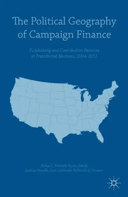The Political Geography of Campaign Finance: Fundraising and Contribution Patterns in Presidential Elections, 2004-2012 by Andrew Dowdle
