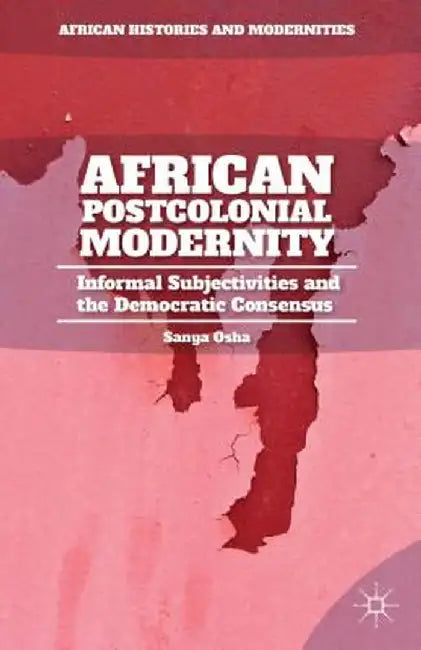 African Postcolonial Modernity: Informal Subjectivities and the Democratic Consensus by S. Osha