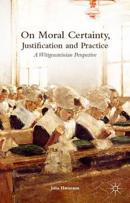 On Moral Certainty, Justification and Practice: A Wittgensteinian Perspective by Julia Hermann