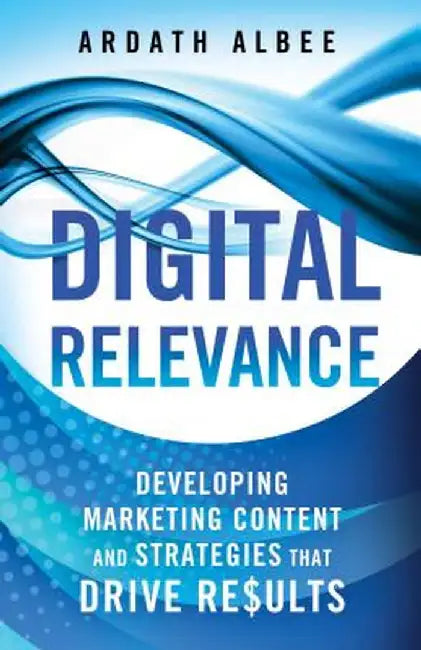 Digital Relevance: Developing Marketing Content and Strategies That Drive Results by A. Albee