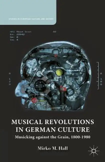 Musical Revolutions in German Culture: Musicking Against the Grain, 1800-1980 by M. Hall
