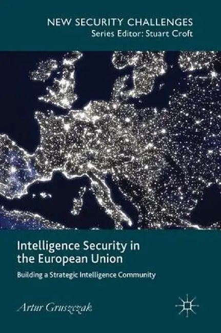 Intelligence Security in the European Union: Building a Strategic Intelligence Community by Artur Gruszczak