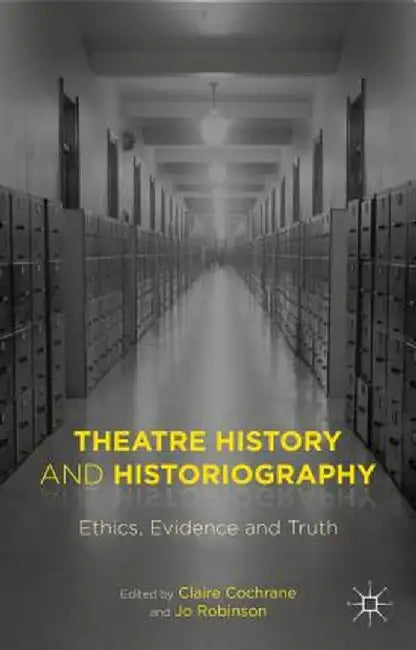 Theatre History and Historiography: Ethics, Evidence and Truth by Claire Cochrane