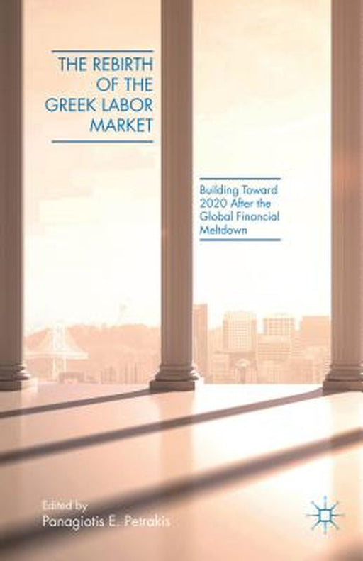 The Rebirth of the Greek Labor Market: Building Toward 2020 After the Global Financial Meltdown by P. Petrakis