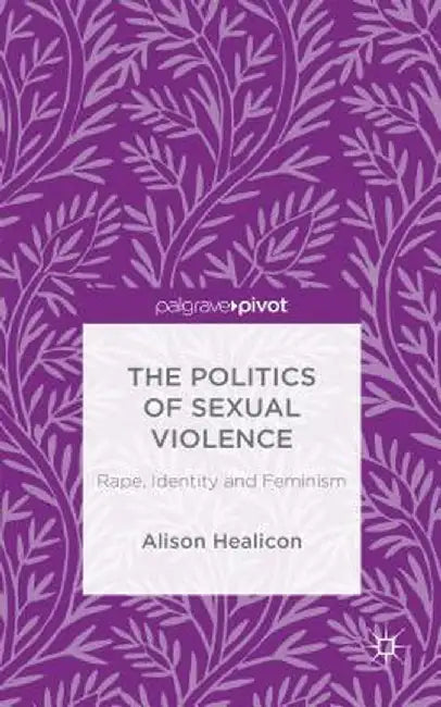 The Politics of Sexual Violence: Rape, Identity and Feminism by A. Healicon