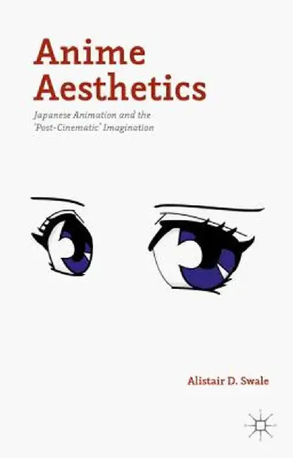 Anime Aesthetics: Japanese Animation and the 'Post-Cinematic' Imagination by Alistair D. Swale