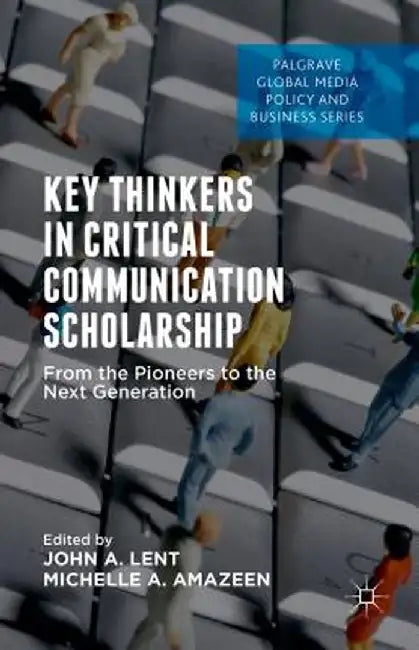 Key Thinkers in Critical Communication Scholarship: From the Pioneers to the Next Generation by John A. Lent