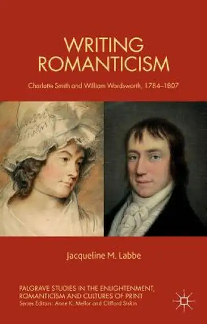 Writing Romanticism: Charlotte Smith and William Wordsworth, 1784-1807 by J. Labbe