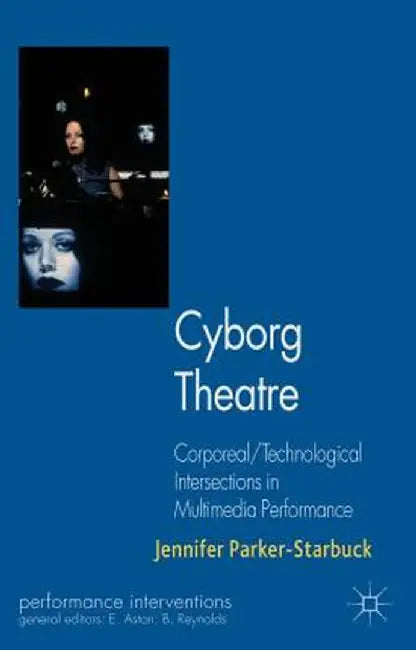 Cyborg Theatre: Corporeal/Technological Intersections in Multimedia Performance by J. Parker-Starbuck