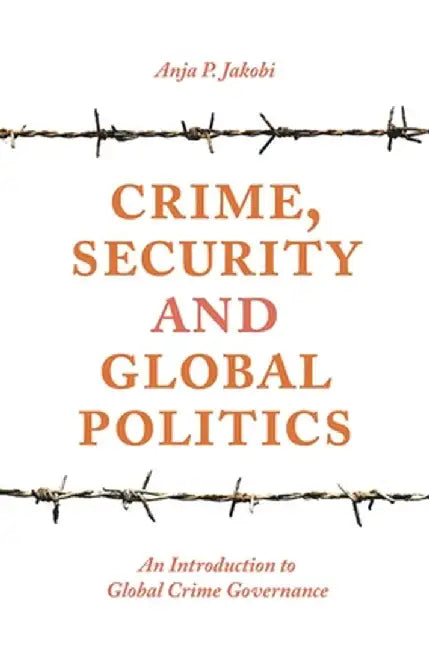 Crime, Security and Global Politics: An Introduction to Global Crime Governance by Anja P. Jakobi
