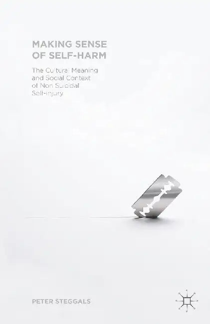 Making Sense of Self-Harm: The Cultural Meaning and Social Context of Nonsuicidal Self-Injury by Peter Steggals