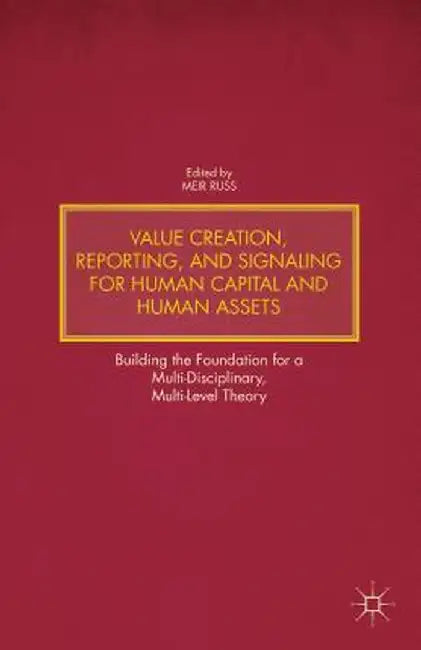 Value Creation, Reporting, and Signaling for Human Capital and Human Assets: Building the Foundation for a Multi-Disciplinary, Multi-Level Theory by M. Russ