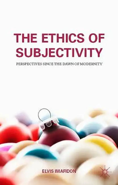 The Ethics Of Subjectivity: Perspectives since the Dawn of Modernity by Elvis Imafidon