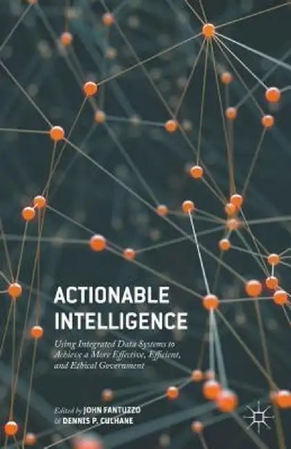Actionable Intelligence: Using Integrated Data Systems to Achieve a More Effective, Efficient, and Ethical Government by John Fantuzzo