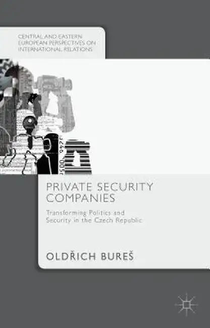 Private Security Companies: Transforming Politics and Security in the Czech Republic by Bures