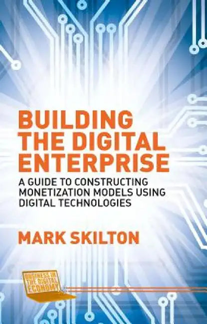 Building The Digital Enterprise: A Guide to Constructing Monetization Models Using Digital Technologies by Mark Skilton