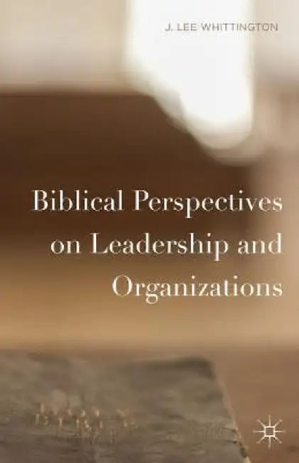 Biblical Perspectives on Leadership and Organizations by J. Lee Whittington