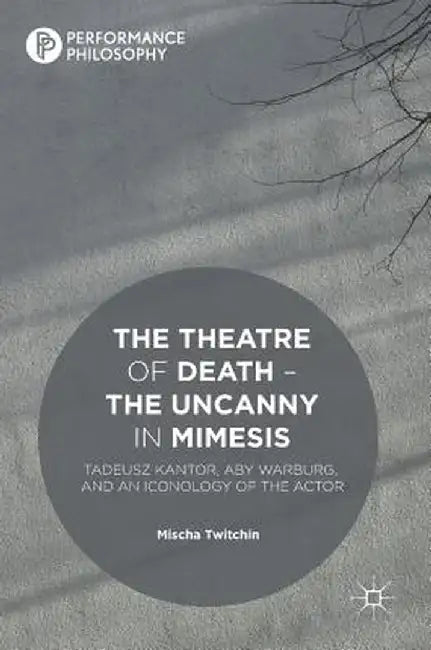 The Theatre of Death - The Uncanny in Mimesis: Tadeusz Kantor, Aby Warburg, and an Iconology of the Actor by Mischa Twitchin