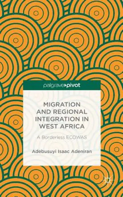 Migration and Regional Integration in West Africa: A Borderless Ecowas by Adebusuyi Isaac Adeniran