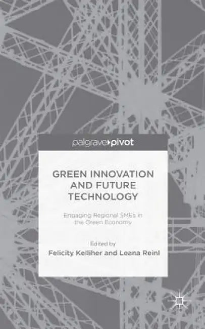 Green Innovation and Future Technology: Engaging Regional SMEs in the Green Economy by F. Kelliher