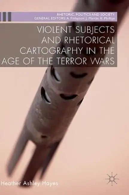 Violent Subjects and Rhetorical Cartography in the Age of the Terror Wars by Heather Ashley Hayes