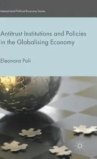Antitrust Institutions and Policies in the Globalising Economy by Eleonora Poli