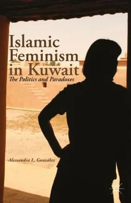 Islamic Feminism in Kuwait: The Politics and Paradoxes by A. González