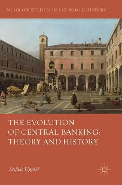 The Evolution of Central Banking: Theory and History by Stefano Ugolini