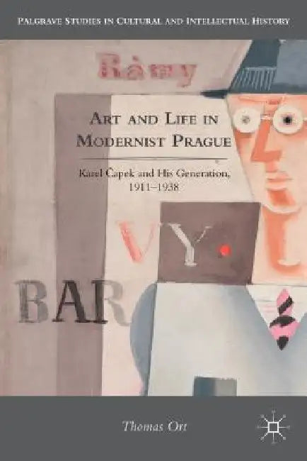 Art and Life in Modernist Prague: Karel Čapek and His Generation, 1911-1938 by T. Ort