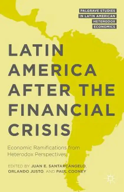 Latin America After the Financial Crisis: Economic Ramifications from Heterodox Perspectives by Juan E. Santarcángelo