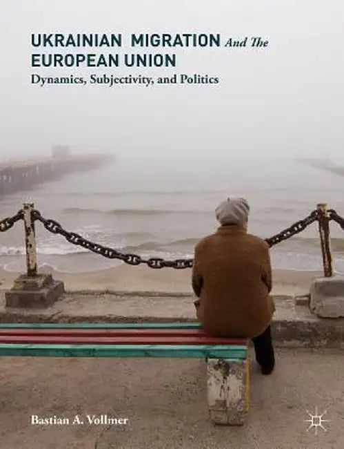 Ukrainian Migration and the European Union: Dynamics, Subjectivity, and Politics by Bastian Vollmer
