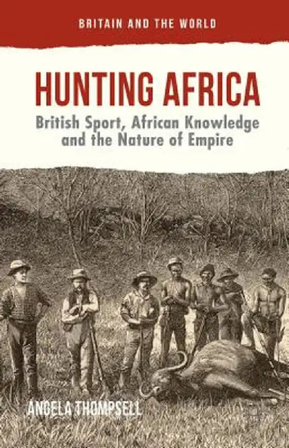 Hunting Africa: British Sport, African Knowledge and the Nature of Empire by Angela Thompsell